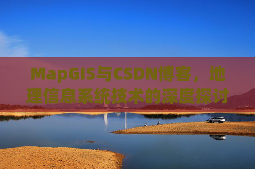 MapGIS与CSDN博客,地理信息系统技术的深度探讨